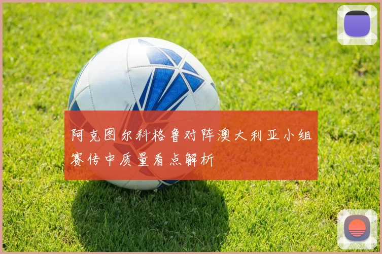 阿克图尔科格鲁对阵澳大利亚小组赛传中质量看点解析