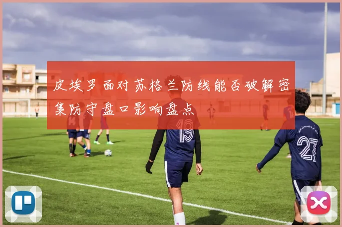 皮埃罗面对苏格兰防线能否破解密集防守盘口影响盘点