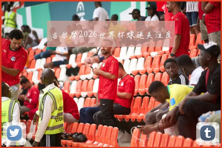 吉尔摩2026世界杯球迷关注度