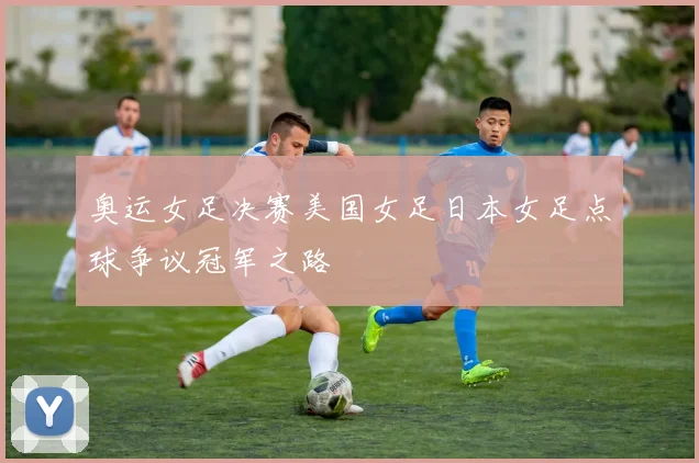 奥运女足决赛美国女足日本女足点球争议冠军之路