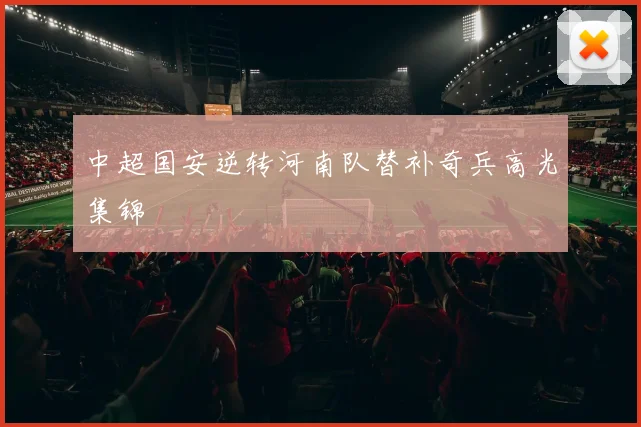 中超国安逆转河南队替补奇兵高光集锦