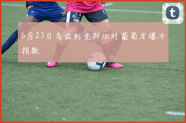 6月23日乌兹别克斯坦对葡萄牙爆冷指数