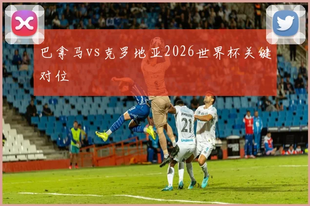 巴拿马vs克罗地亚2026世界杯关键对位