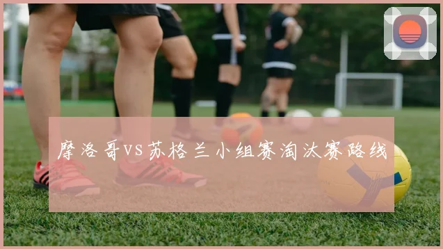 摩洛哥vs苏格兰小组赛淘汰赛路线