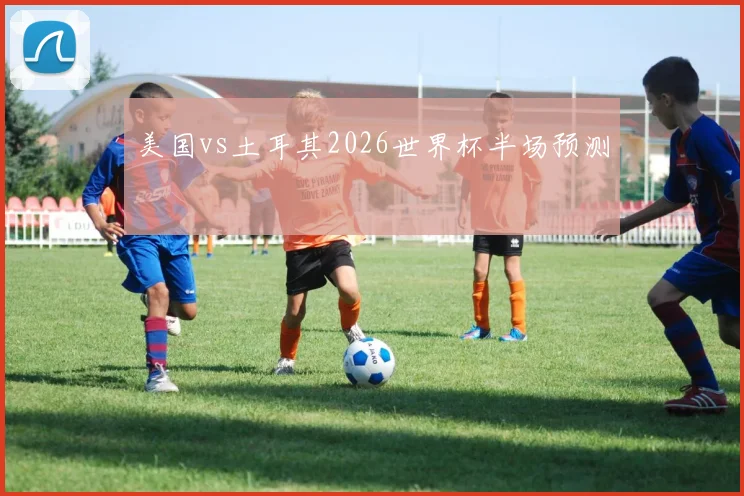 美国vs土耳其2026世界杯半场预测