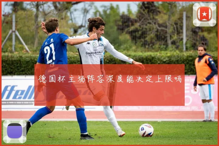 德国杯主场阵容深度能决定上限吗
