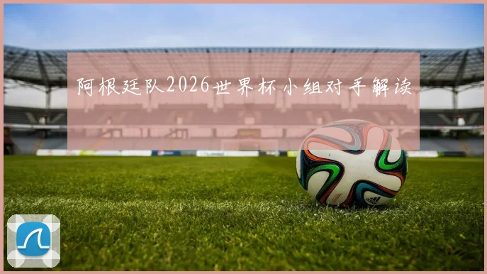 阿根廷队2026世界杯小组对手解读