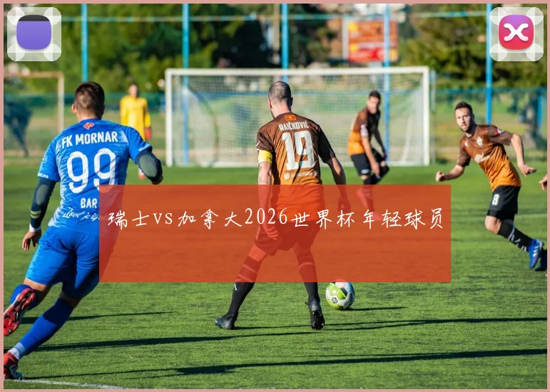 瑞士vs加拿大2026世界杯年轻球员