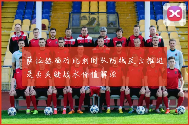萨拉赫面对比利时队防线反击推进是否关键战术价值解读