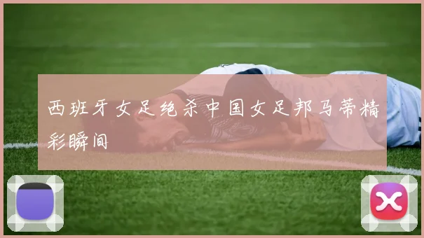 西班牙女足绝杀中国女足邦马蒂精彩瞬间