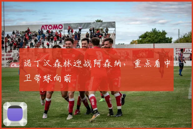 诺丁汉森林迎战阿森纳，重点看中卫带球向前