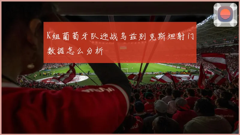 K组葡萄牙队迎战乌兹别克斯坦射门数据怎么分析