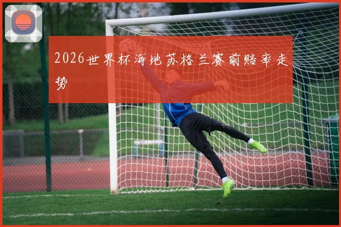 2026世界杯海地苏格兰赛前赔率走势