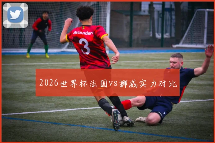 2026世界杯法国vs挪威实力对比