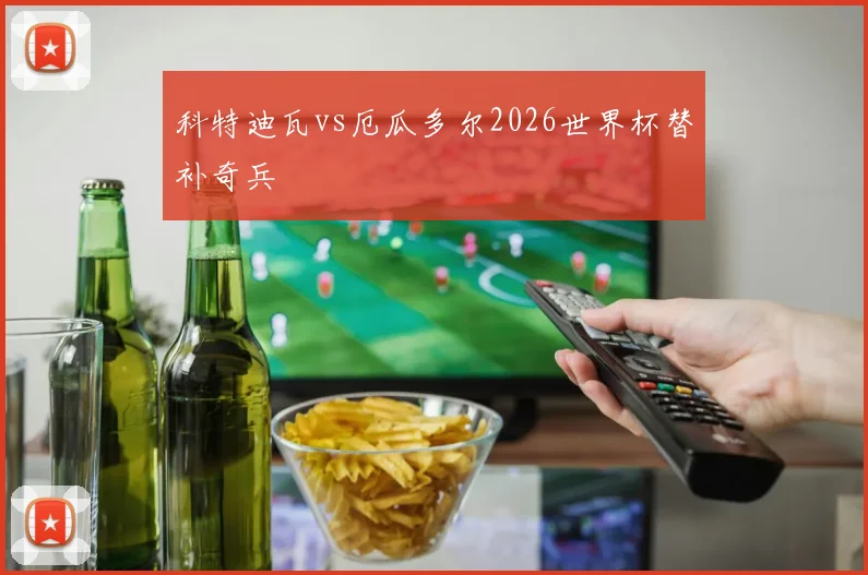 科特迪瓦vs厄瓜多尔2026世界杯替补奇兵