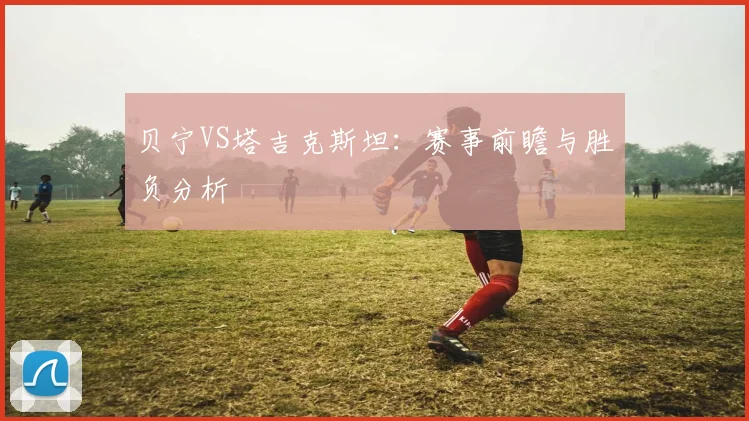 贝宁VS塔吉克斯坦：赛事前瞻与胜负分析