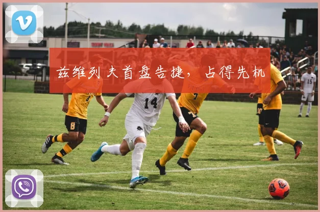 兹维列夫首盘告捷，占得先机