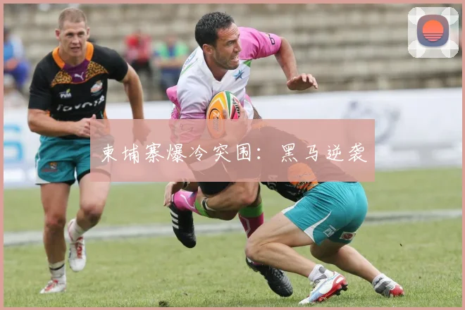 柬埔寨爆冷突围：黑马逆袭