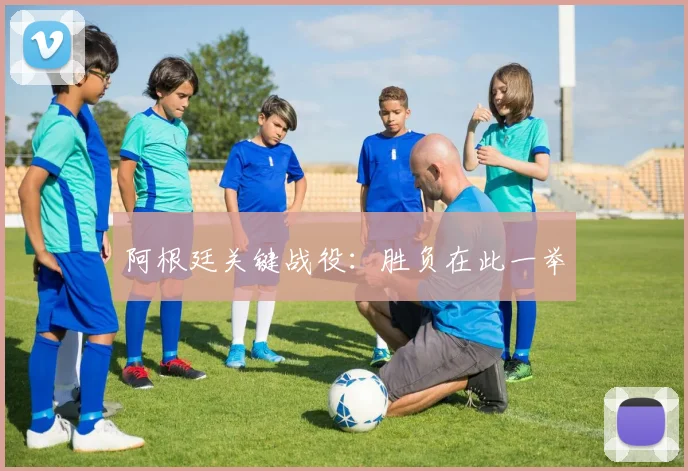 阿根廷关键战役：胜负在此一举