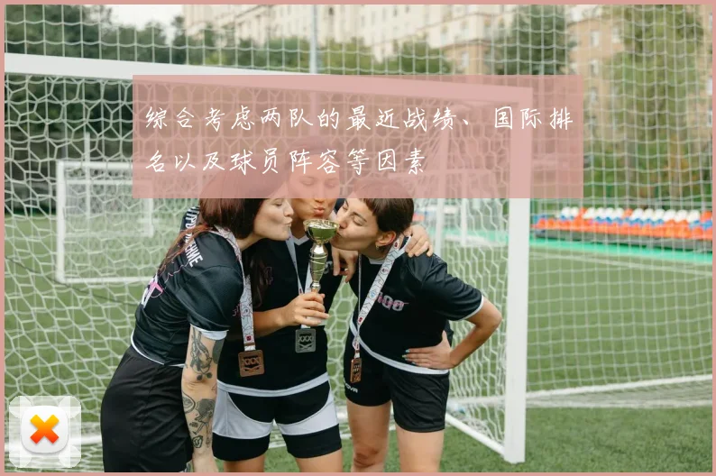 综合考虑两队的最近战绩、国际排名以及球员阵容等因素