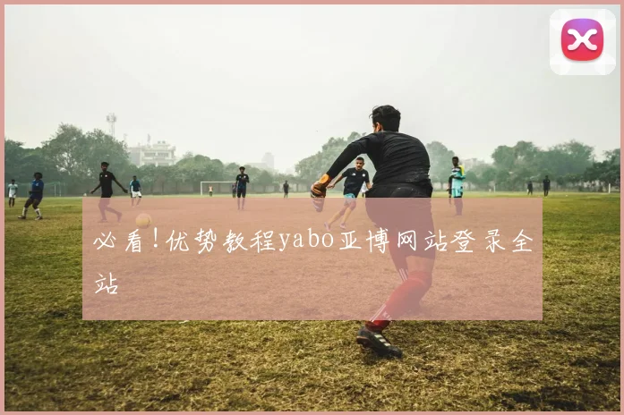 必看!优势教程yabo亚博网站登录全站