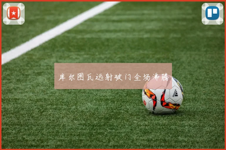 库尔图瓦远射破门全场沸腾