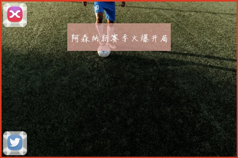 阿森纳新赛季火爆开局