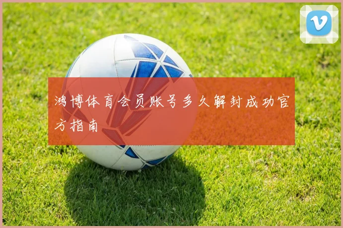 鸿博体育会员账号多久解封成功官方指南