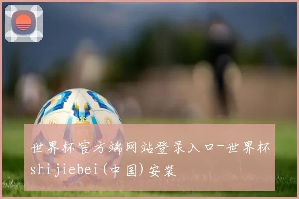 世界杯官方端网站登录入口-世界杯shijiebei(中国)安装