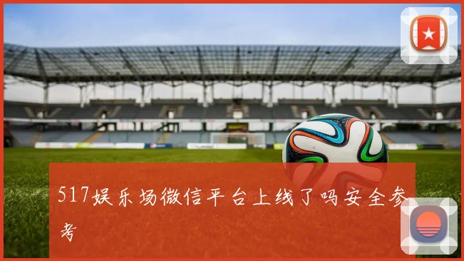 517娱乐场微信平台上线了吗安全参考