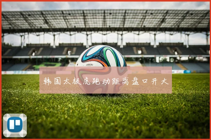 韩国太极虎跑动距离盘口开大