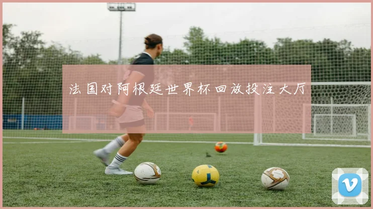 法国对阿根廷世界杯回放投注大厅