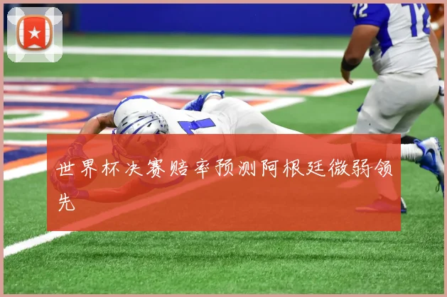 世界杯决赛赔率预测阿根廷微弱领先