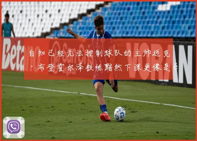 自知已经无法控制球队的主帅迈克·布登霍尔泽教练黯然下课更像是骗自己