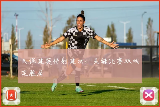 久保建英传射建功，关键比赛双响定胜局