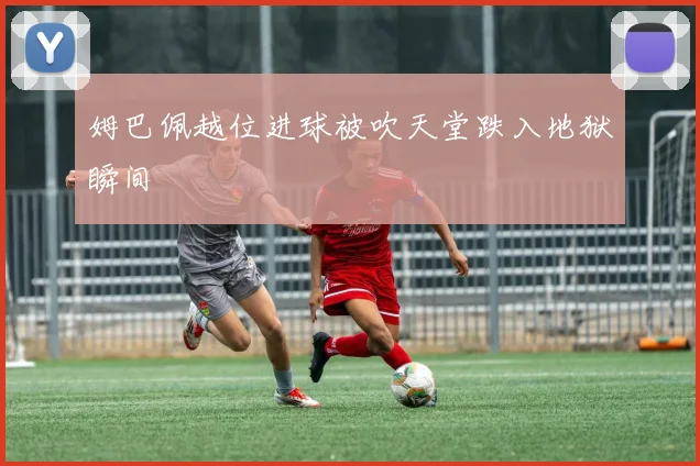 姆巴佩越位进球被吹天堂跌入地狱瞬间