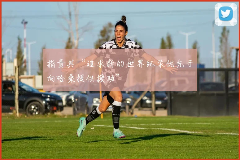 指责其“追求新的世界纪录优先于向哈桑提供援助”