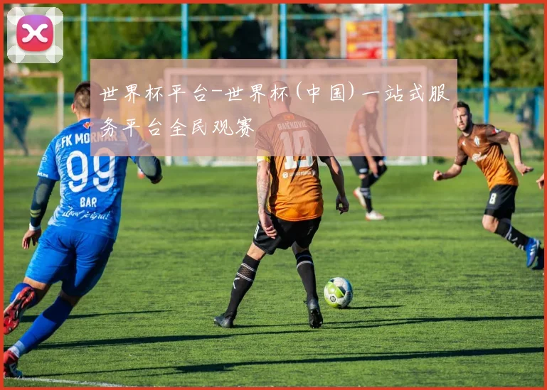 世界杯平台-世界杯(中国)一站式服务平台全民观赛