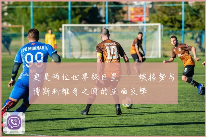 更是两位世界级巨星——埃格努与博斯科维奇之间的正面交锋
