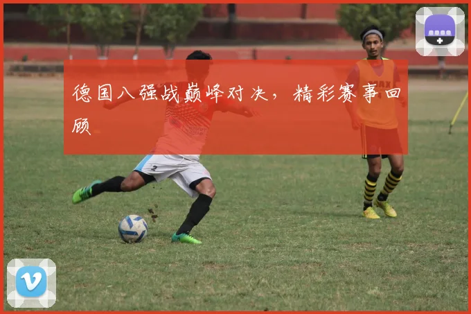 德国八强战巅峰对决，精彩赛事回顾