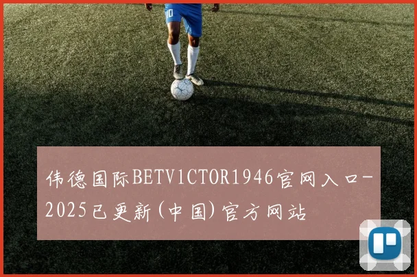 伟德国际BETVlCTOR1946官网入口-2025已更新(中国)官方网站