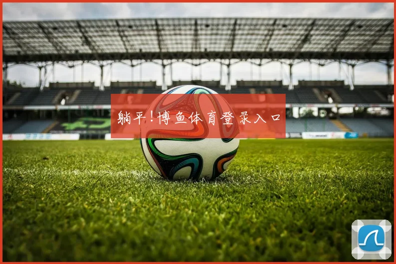 躺平!博鱼体育登录入口