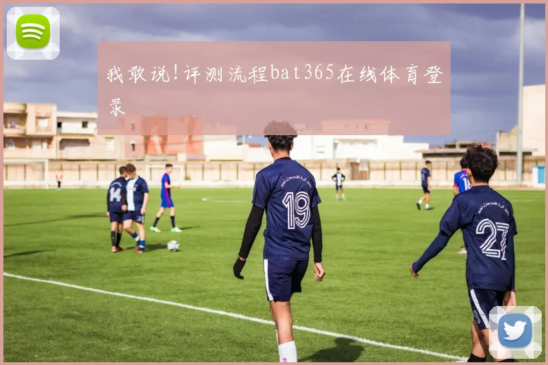 我敢说!评测流程bat365在线体育登录