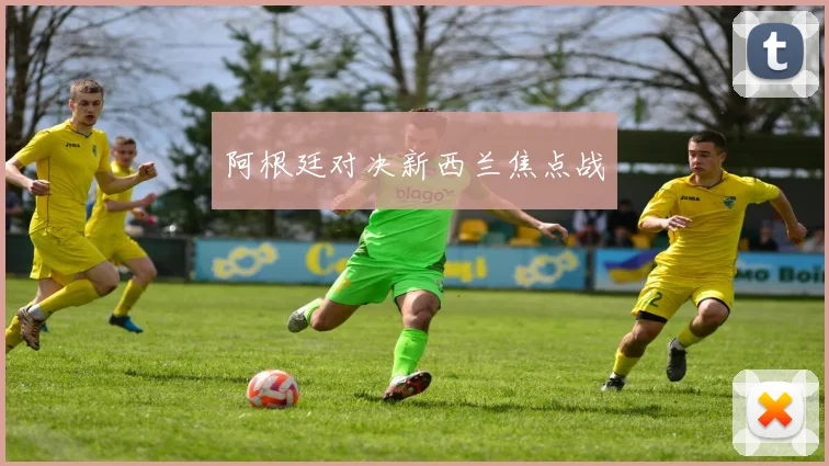 阿根廷对决新西兰焦点战
