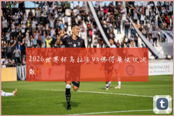 2026世界杯乌拉圭vs佛得角快攻次数