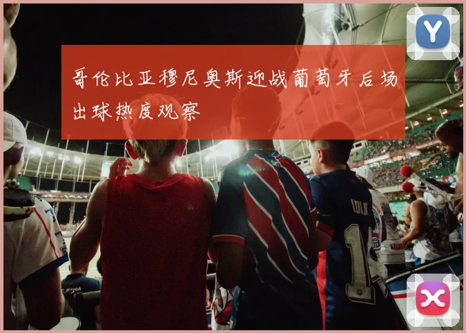 哥伦比亚穆尼奥斯迎战葡萄牙后场出球热度观察