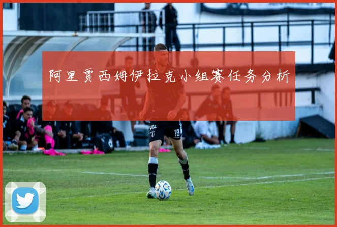 阿里贾西姆伊拉克小组赛任务分析