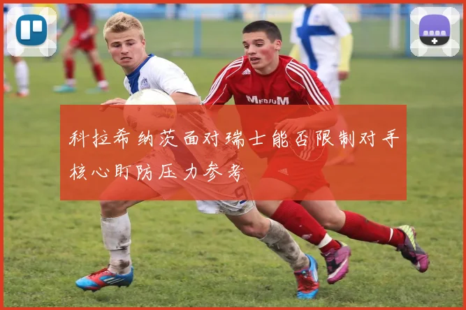 科拉希纳茨面对瑞士能否限制对手核心盯防压力参考