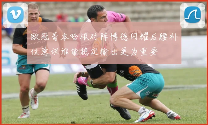 欧冠哥本哈根对阵博德闪耀后腰补位意识谁能稳定输出更为重要
