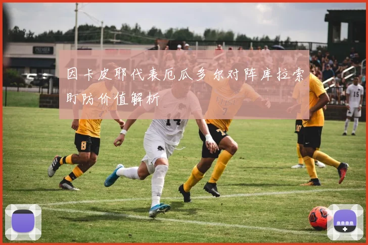 因卡皮耶代表厄瓜多尔对阵库拉索盯防价值解析
